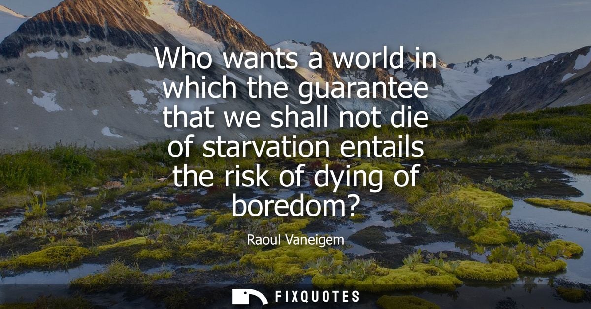 Who wants a world in which the guarantee that we shall not die of starvation entails the risk of dying of boredom?