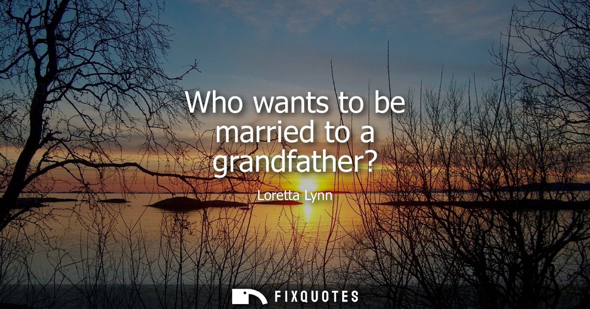 Who wants to be married to a grandfather?
