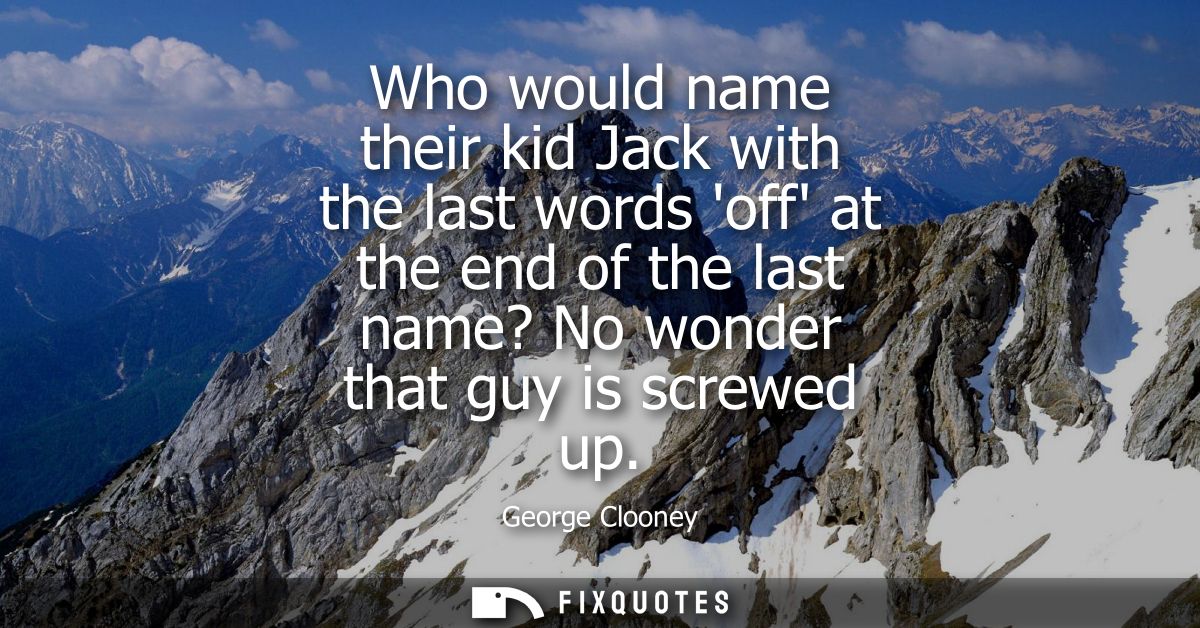 Who would name their kid Jack with the last words off at the end of the last name? No wonder that guy is screwed up