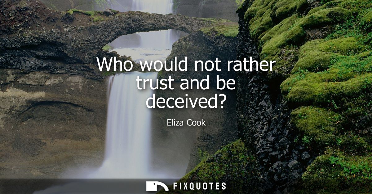 Who would not rather trust and be deceived?