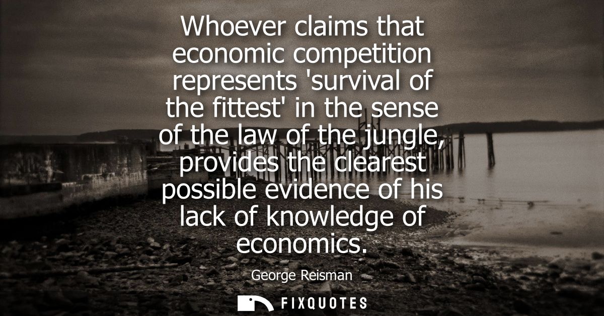 Whoever claims that economic competition represents survival of the fittest in the sense of the law of the jungle, provi