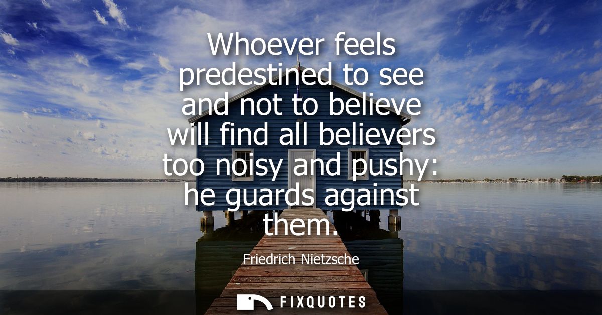 Whoever feels predestined to see and not to believe will find all believers too noisy and pushy: he guards against them