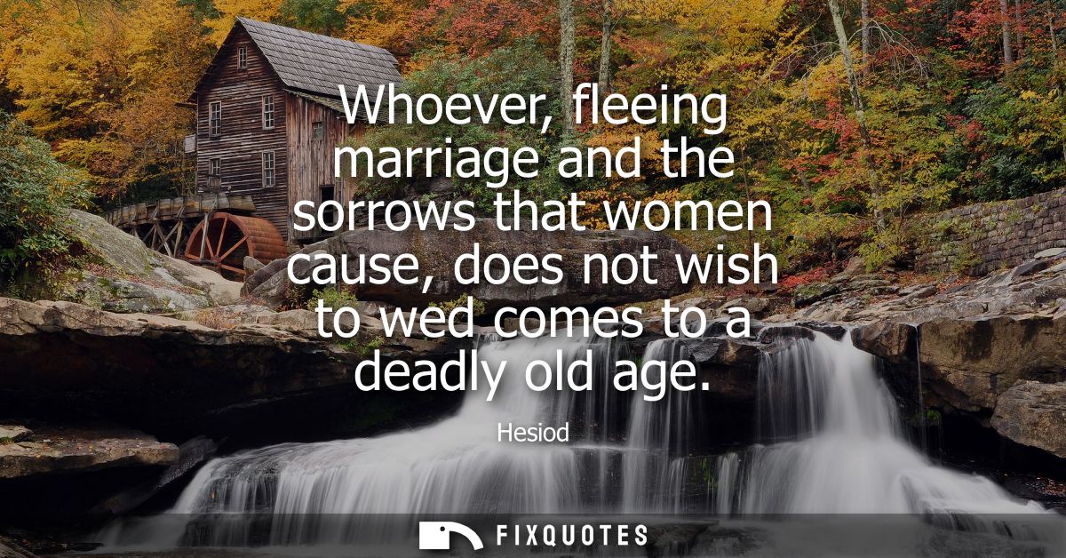 Whoever, fleeing marriage and the sorrows that women cause, does not wish to wed comes to a deadly old age