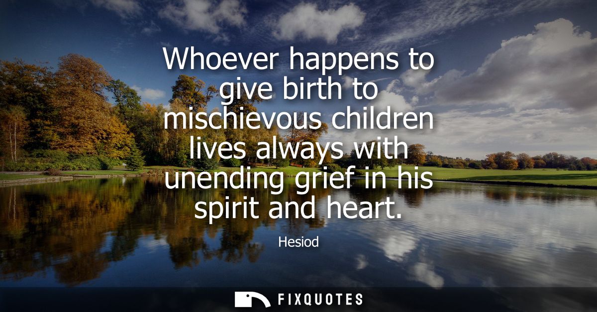 Whoever happens to give birth to mischievous children lives always with unending grief in his spirit and heart