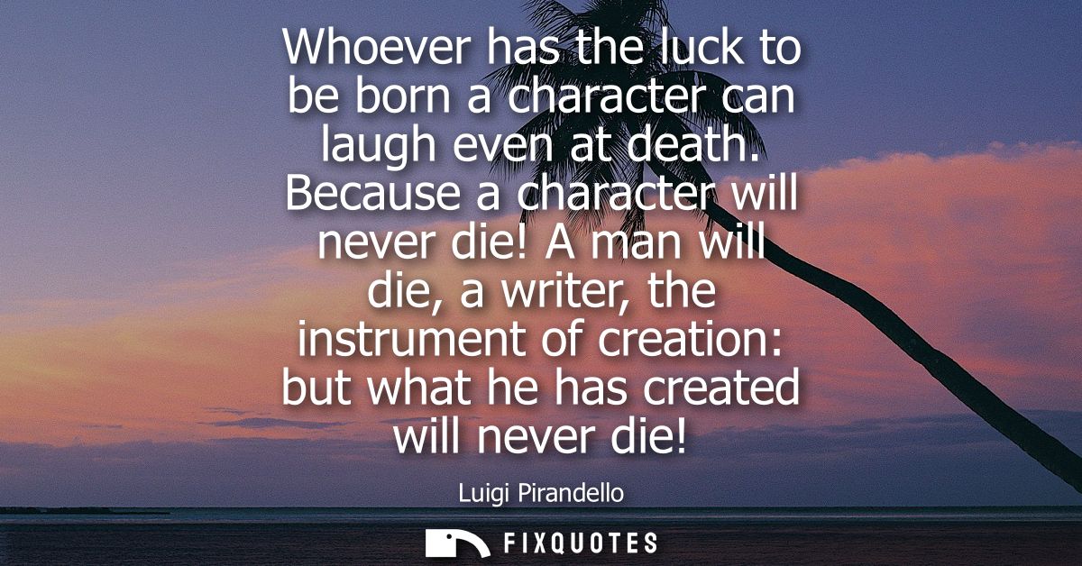 Whoever has the luck to be born a character can laugh even at death. Because a character will never die!