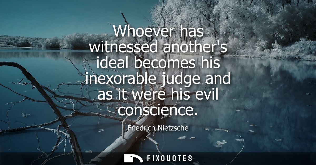 Whoever has witnessed anothers ideal becomes his inexorable judge and as it were his evil conscience