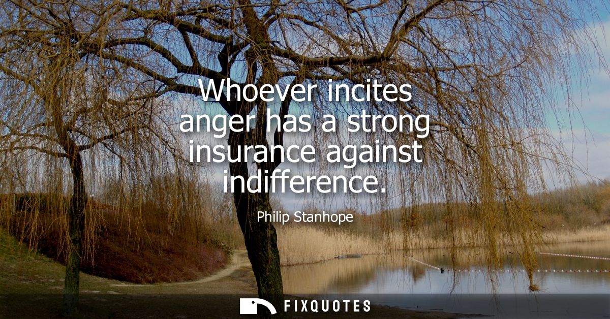 Whoever incites anger has a strong insurance against indifference