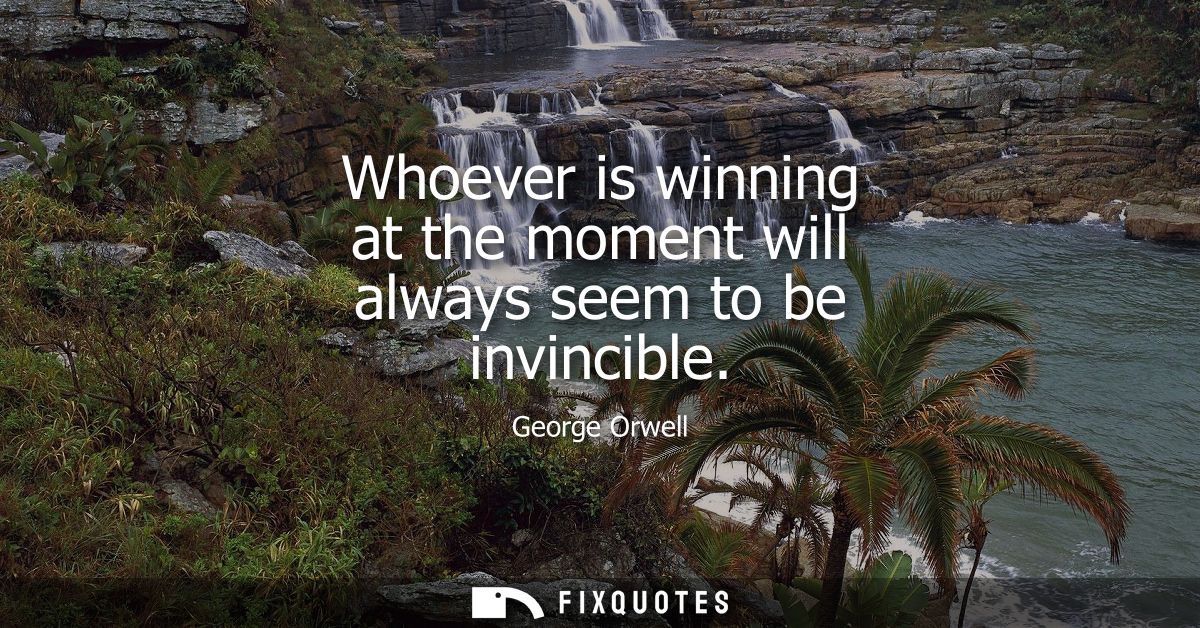 Whoever is winning at the moment will always seem to be invincible