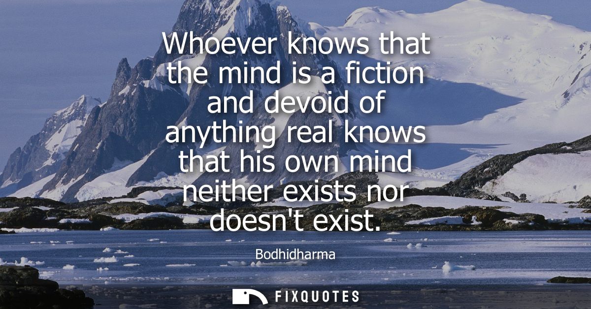 Whoever knows that the mind is a fiction and devoid of anything real knows that his own mind neither exists nor doesnt e