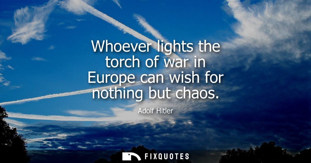 Whoever lights the torch of war in Europe can wish for nothing but chaos