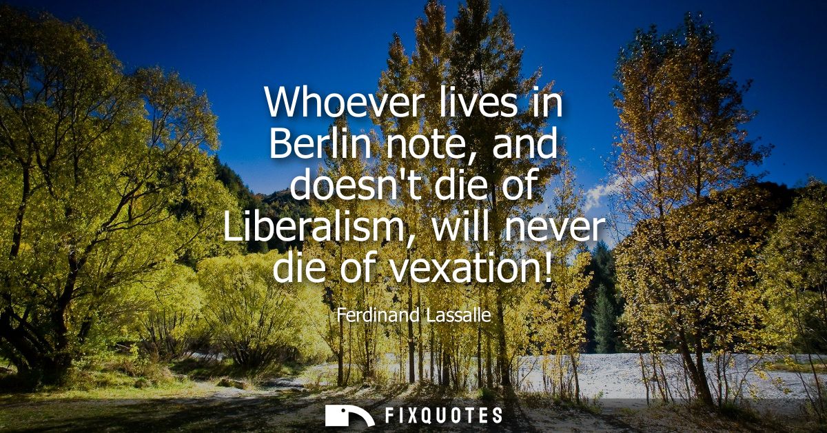 Whoever lives in Berlin note, and doesnt die of Liberalism, will never die of vexation!