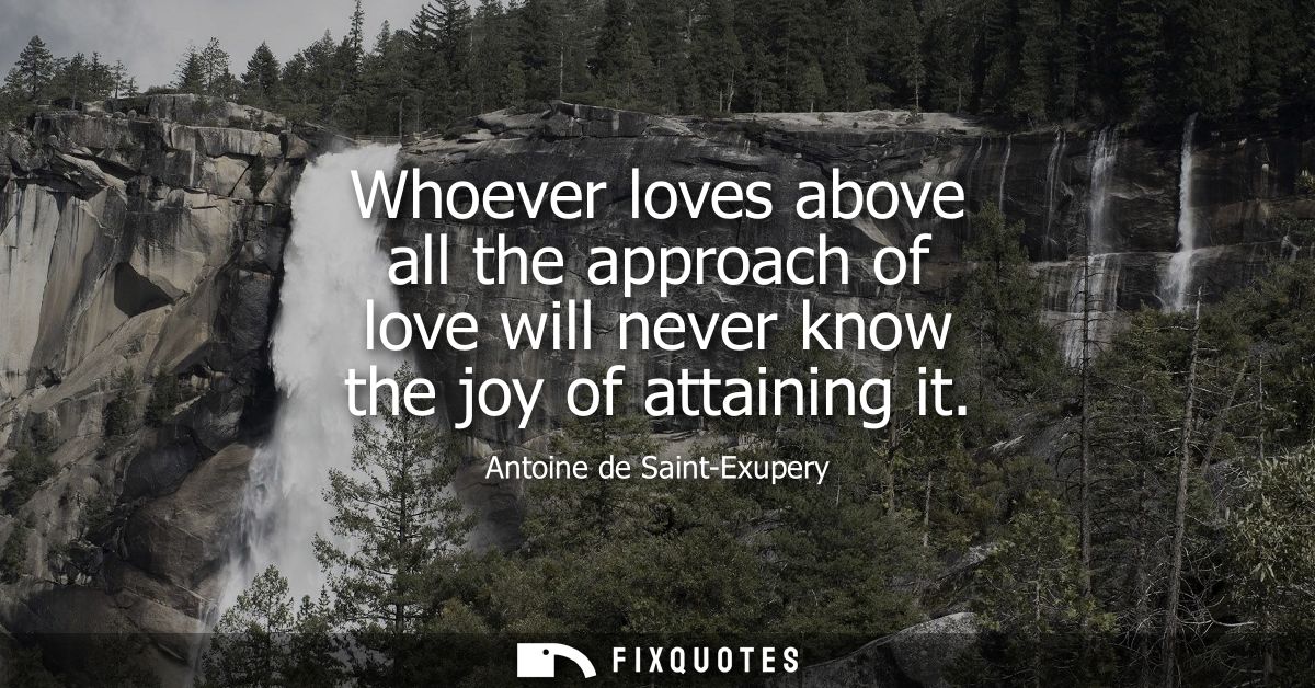Whoever loves above all the approach of love will never know the joy of attaining it