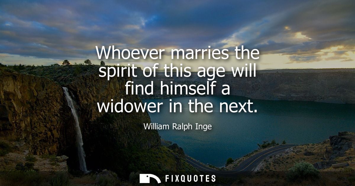 Whoever marries the spirit of this age will find himself a widower in the next
