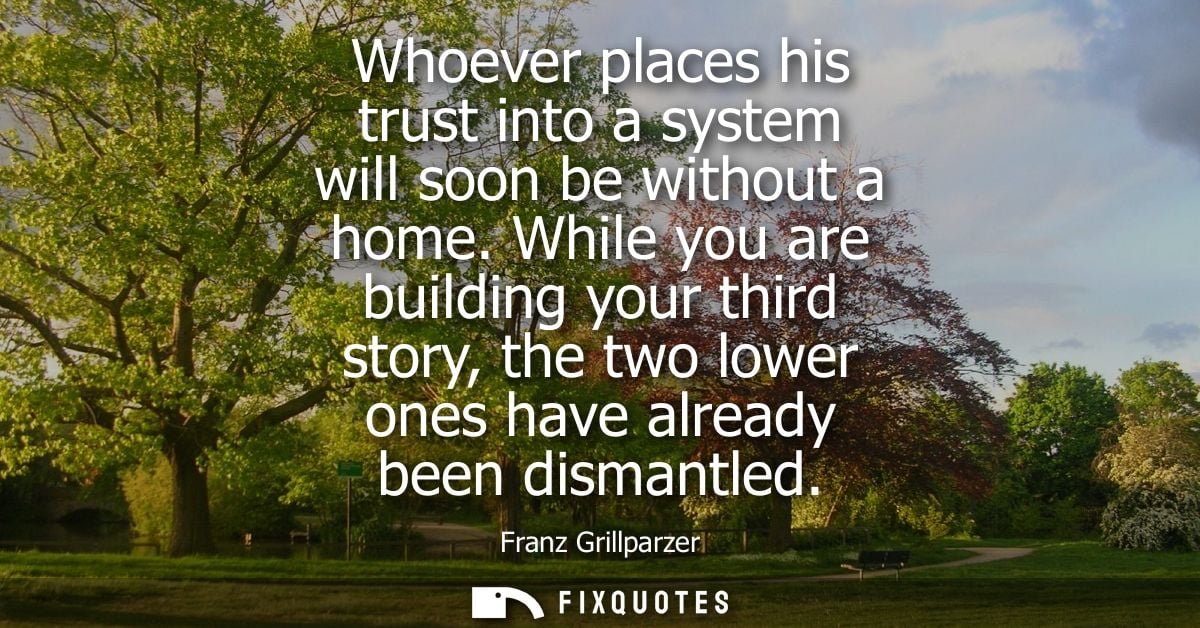Whoever places his trust into a system will soon be without a home. While you are building your third story, the two low