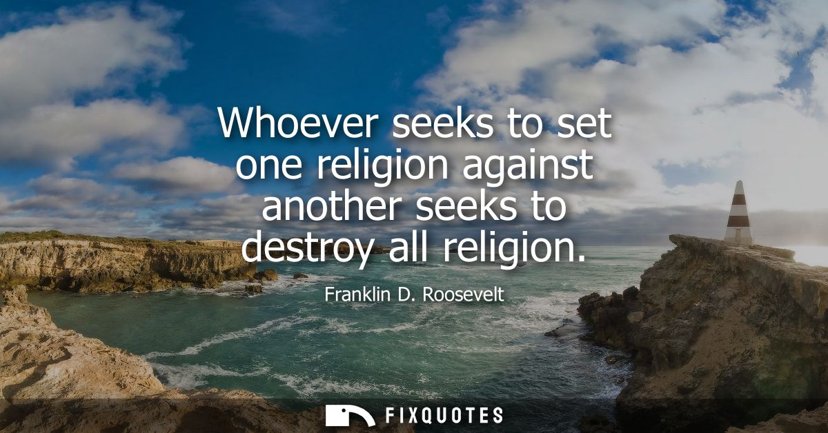 Whoever seeks to set one religion against another seeks to destroy all religion