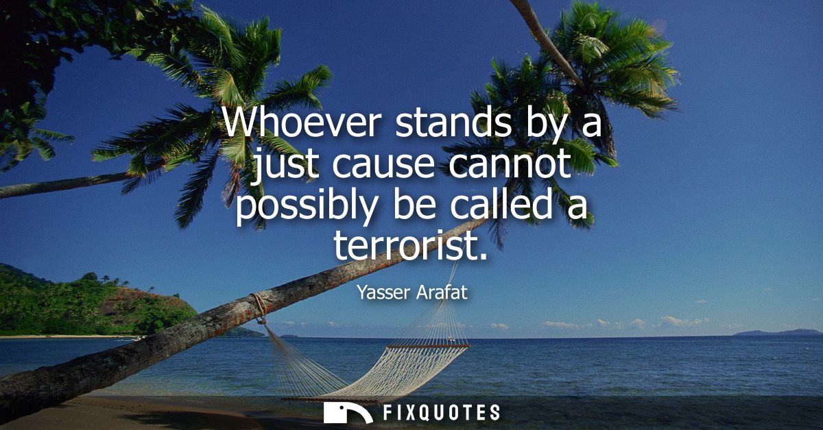 Whoever stands by a just cause cannot possibly be called a terrorist