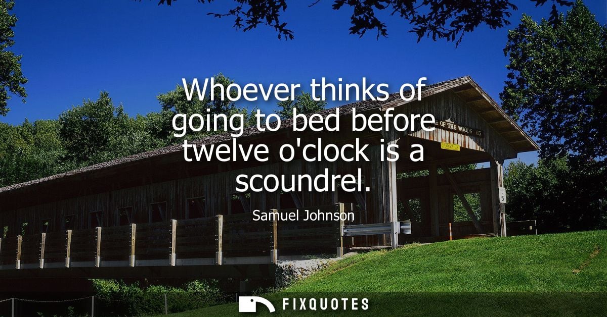 Whoever thinks of going to bed before twelve oclock is a scoundrel - Samuel Johnson