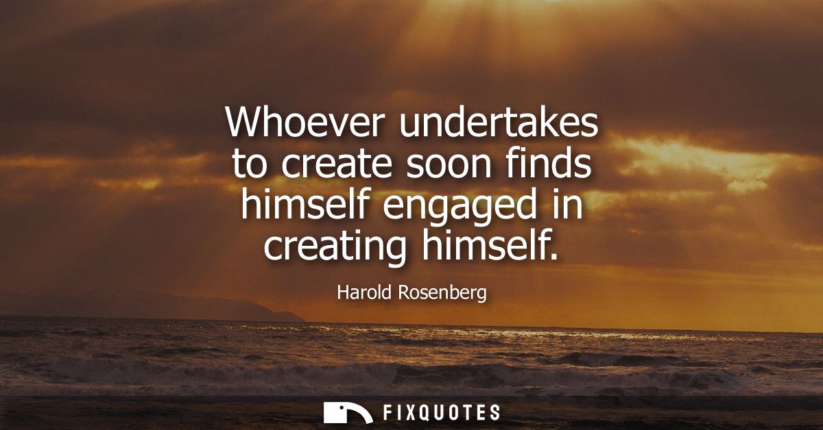 Whoever undertakes to create soon finds himself engaged in creating himself