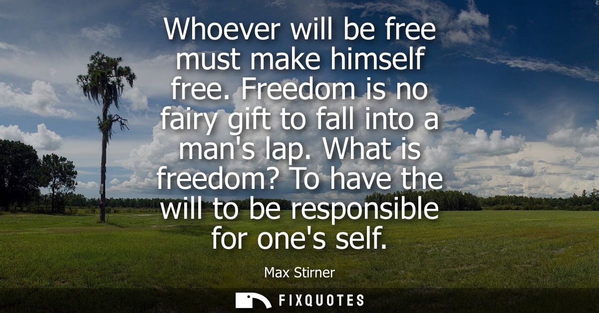 Whoever will be free must make himself free. Freedom is no fairy gift to fall into a mans lap. What is freedom? To have 