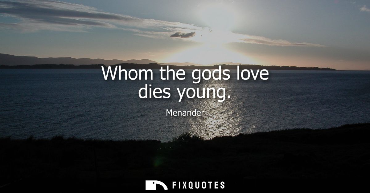 Whom the gods love dies young