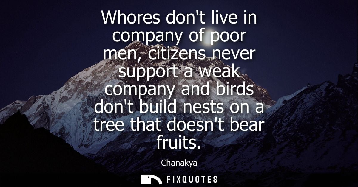 Whores dont live in company of poor men, citizens never support a weak company and birds dont build nests on a tree that