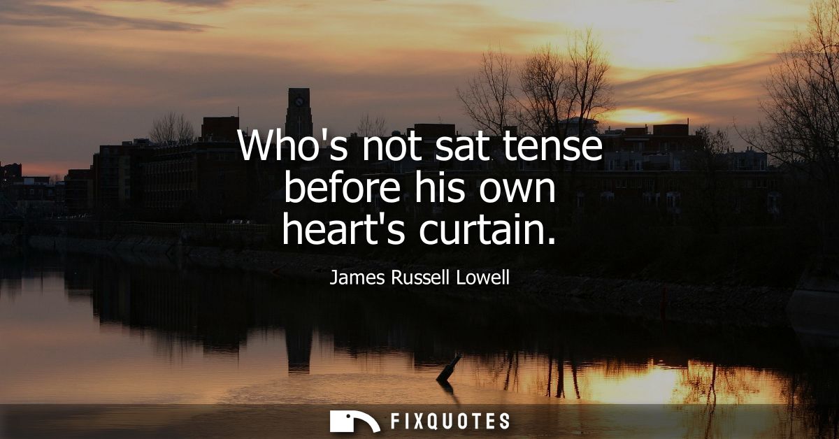 Whos not sat tense before his own hearts curtain