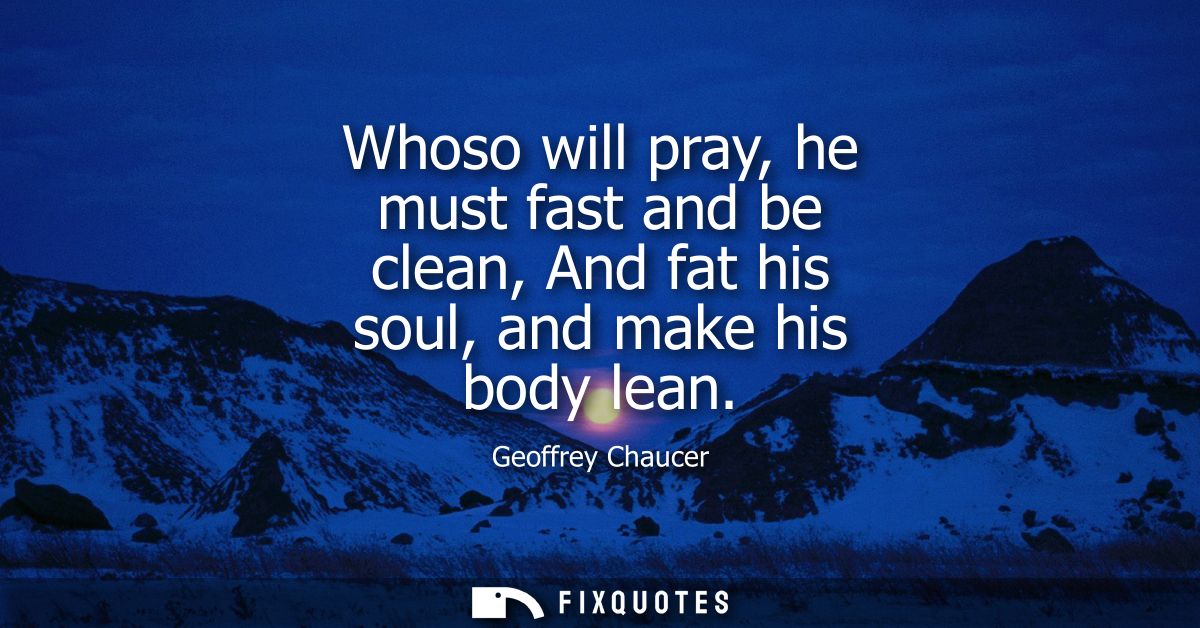 Whoso will pray, he must fast and be clean, And fat his soul, and make his body lean