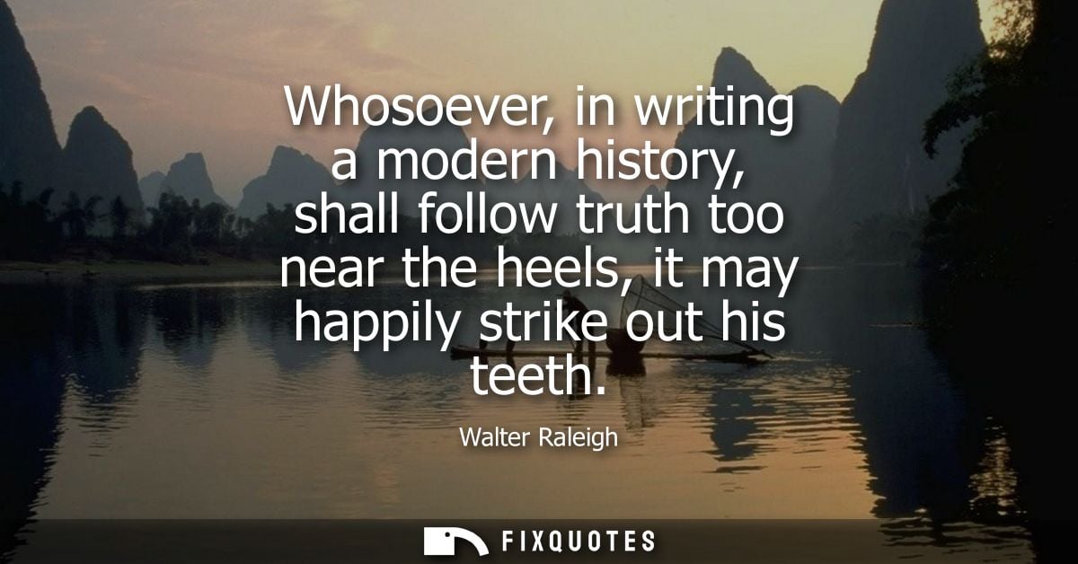 Whosoever, in writing a modern history, shall follow truth too near the heels, it may happily strike out his teeth