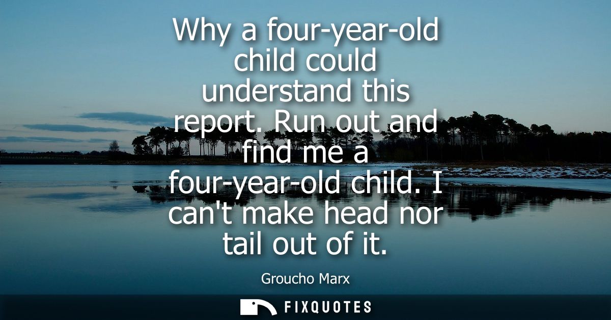 Why a four-year-old child could understand this report. Run out and find me a four-year-old child. I cant make head nor 