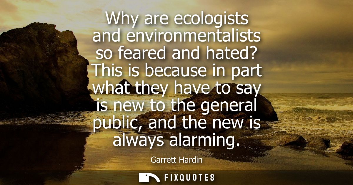 Why are ecologists and environmentalists so feared and hated? This is because in part what they have to say is new to th