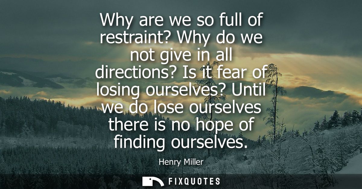 Why are we so full of restraint? Why do we not give in all directions? Is it fear of losing ourselves? Until we do lose 