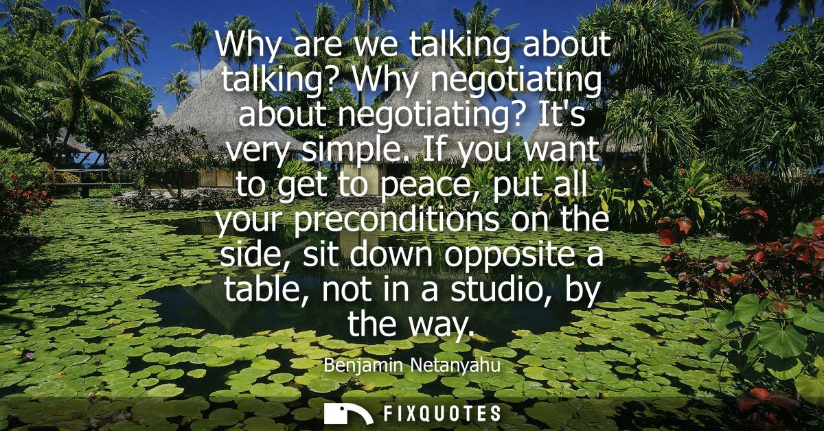 Why are we talking about talking? Why negotiating about negotiating? Its very simple. If you want to get to peace, put a