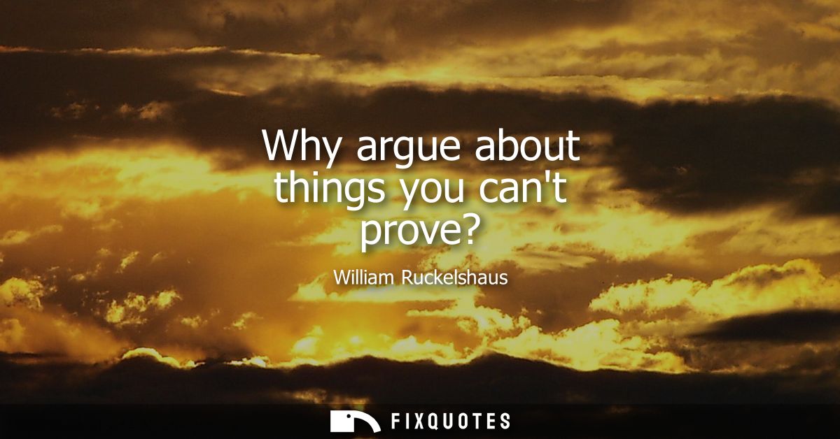 Why argue about things you cant prove?