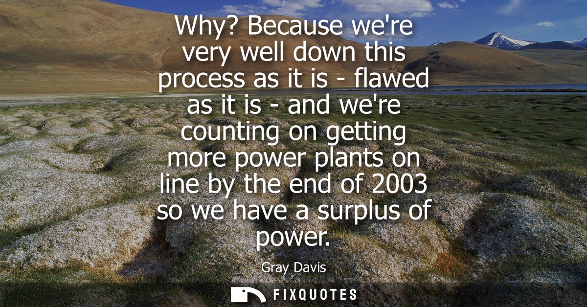 Why? Because were very well down this process as it is - flawed as it is - and were counting on getting more power plant