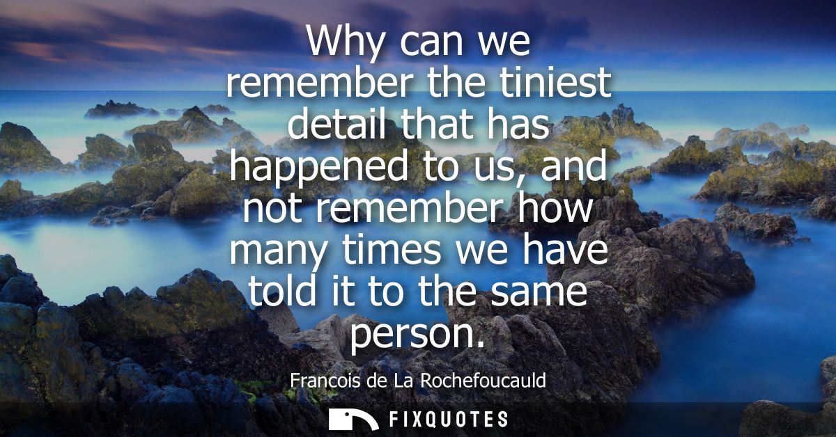 Why can we remember the tiniest detail that has happened to us, and not remember how many times we have told it to the s