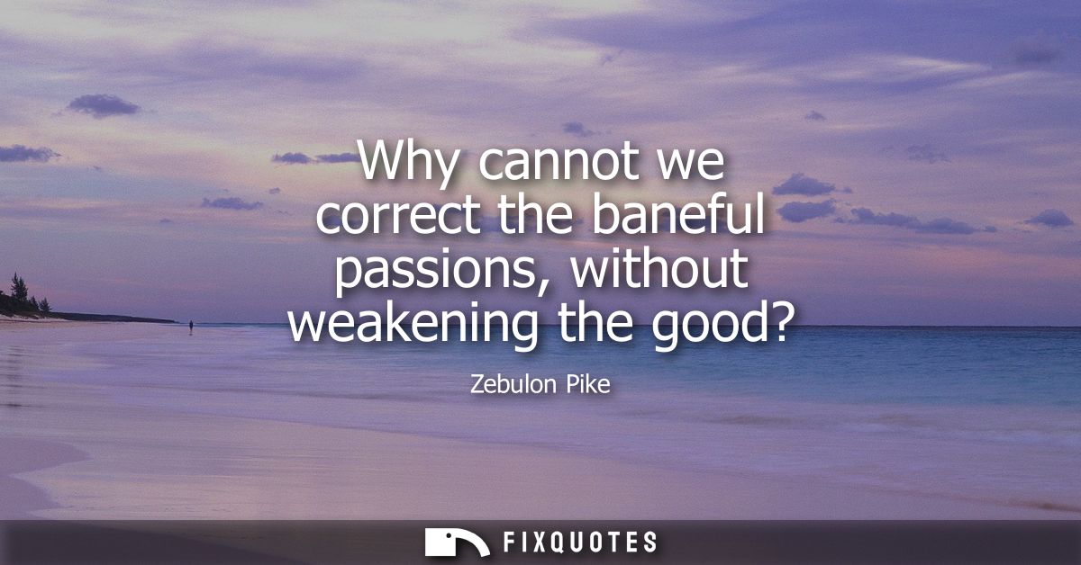 Why cannot we correct the baneful passions, without weakening the good?