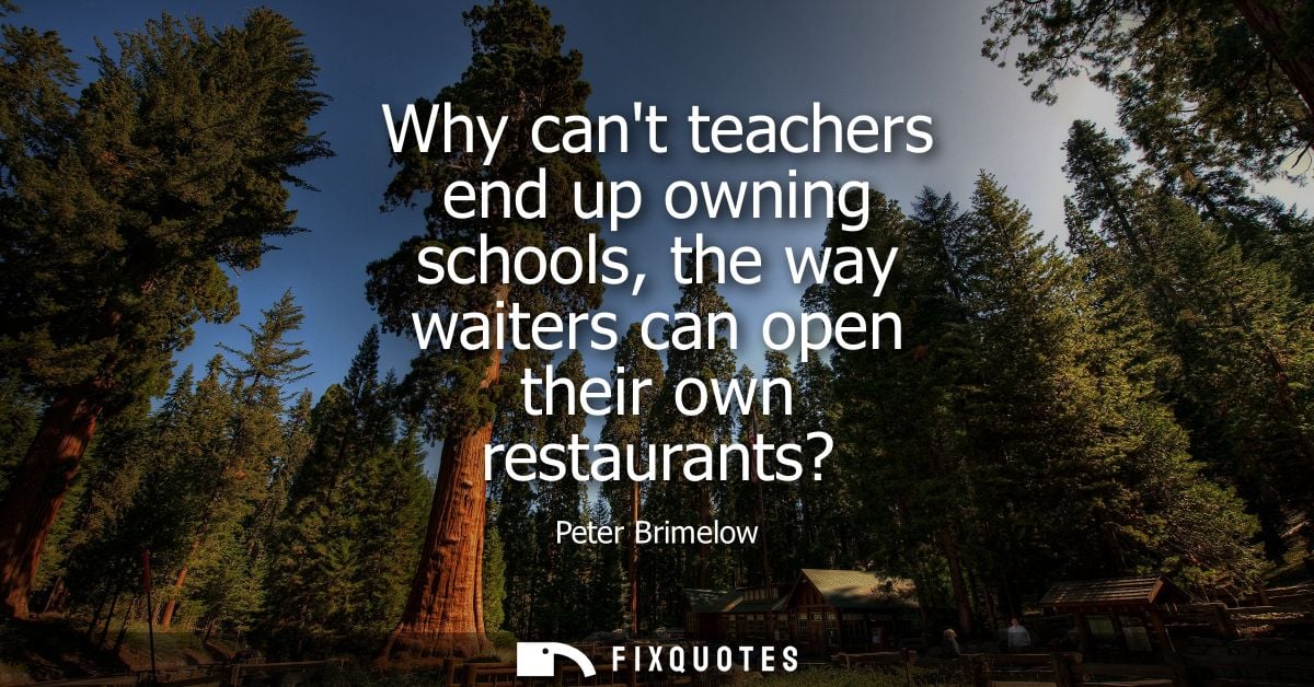 Why cant teachers end up owning schools, the way waiters can open their own restaurants? - Peter Brimelow