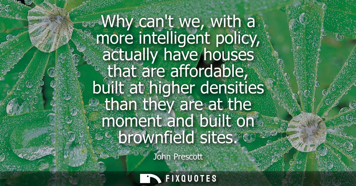 Why cant we, with a more intelligent policy, actually have houses that are affordable, built at higher densities than th