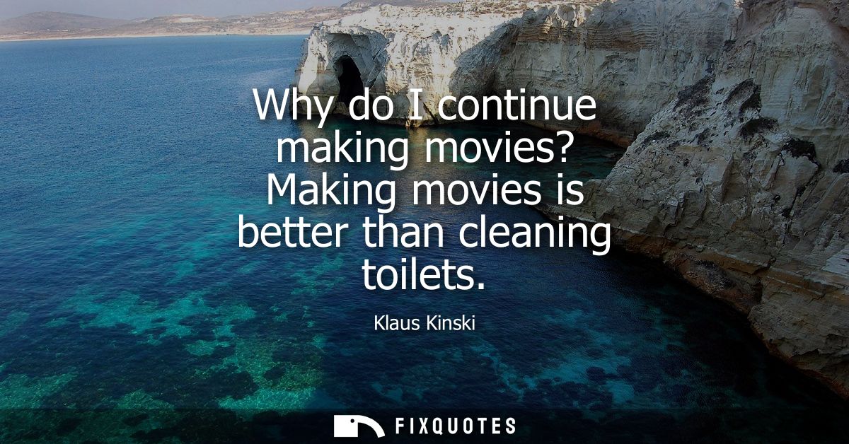 Why do I continue making movies? Making movies is better than cleaning toilets