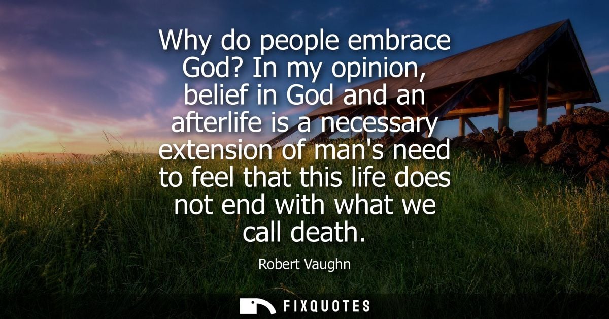 Why do people embrace God? In my opinion, belief in God and an afterlife is a necessary extension of mans need to feel t