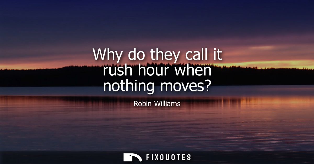Why do they call it rush hour when nothing moves? - Robin Williams