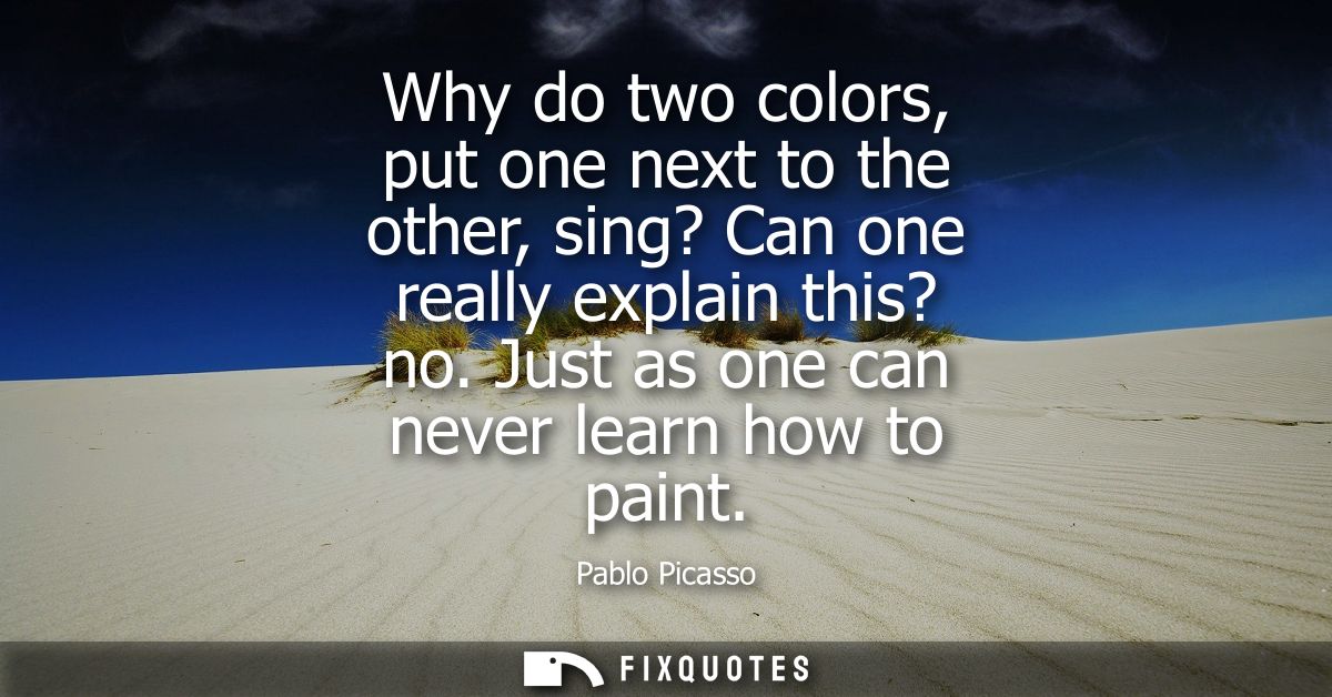 Why do two colors, put one next to the other, sing? Can one really explain this? no. Just as one can never learn how to 