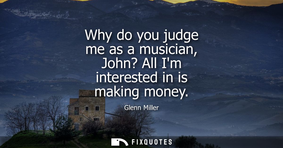 Why do you judge me as a musician, John? All Im interested in is making money