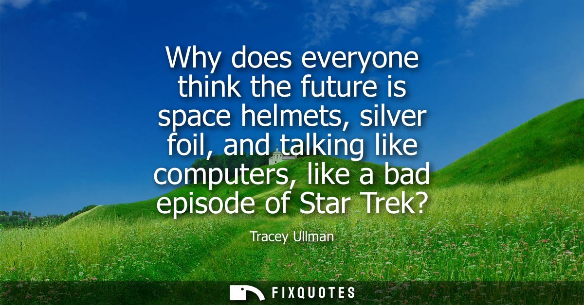 Why does everyone think the future is space helmets, silver foil, and talking like computers, like a bad episode of Star