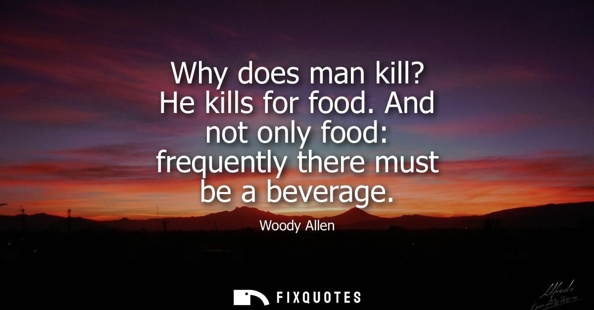 Why does man kill? He kills for food. And not only food: frequently there must be a beverage - Woody Allen
