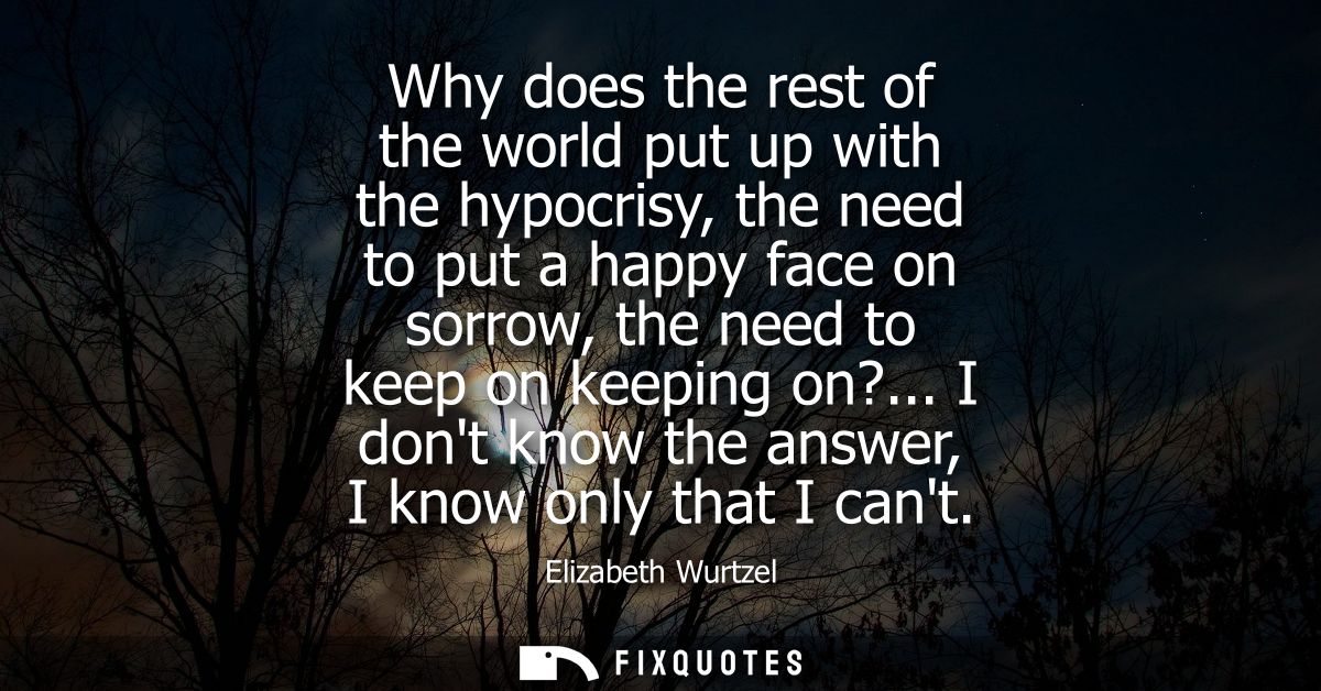 Why does the rest of the world put up with the hypocrisy, the need to put a happy face on sorrow, the need to keep on ke