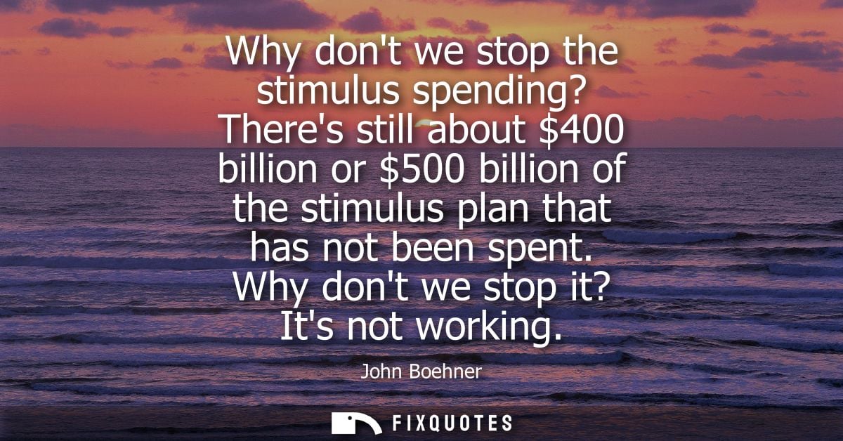 Why dont we stop the stimulus spending? Theres still about 400 billion or 500 billion of the stimulus plan that has not 