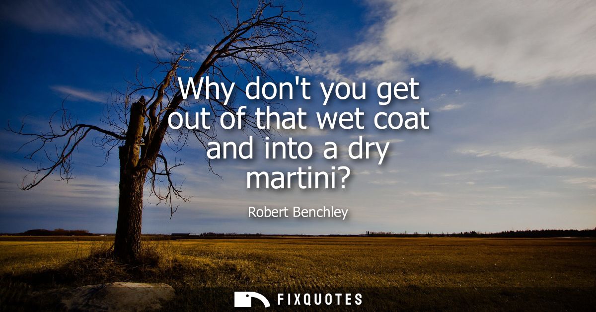 Why dont you get out of that wet coat and into a dry martini?