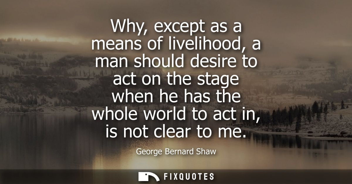 Why, except as a means of livelihood, a man should desire to act on the stage when he has the whole world to act in, is 