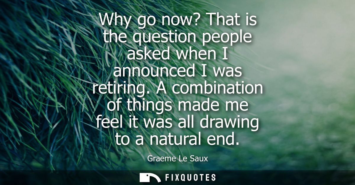 Why go now? That is the question people asked when I announced I was retiring. A combination of things made me feel it w